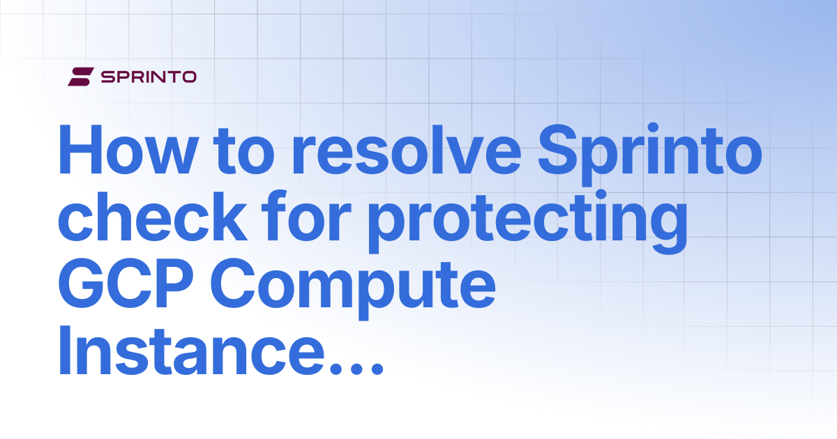 How to resolve Sprinto check for protecting GCP Compute Instance from ...